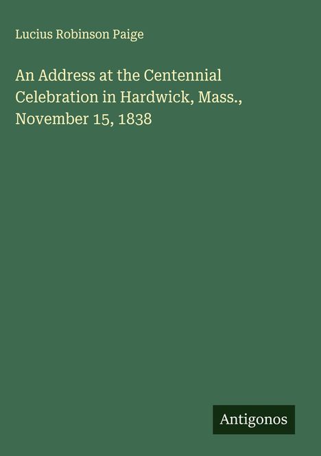 Lucius Robinson Paige: An Address at the Centennial Celebration in Hardwick, Mass., November 15, 1838, Buch