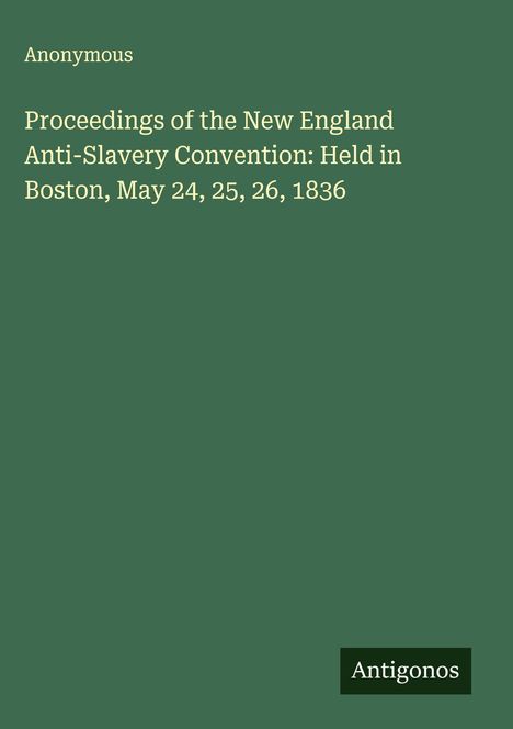 Anonymous: Proceedings of the New England Anti-Slavery Convention: Held in Boston, May 24, 25, 26, 1836, Buch