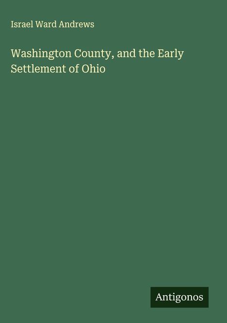 Titel: "Washington County, and the Early Settlement of Ohio" von Israel Ward Andrews; unten das Logo "Antigonos". Grün.