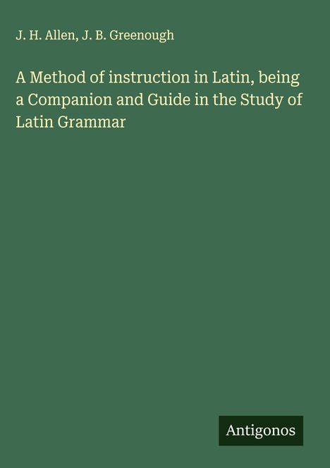Text: "J. H. Allen, J. B. Greenough. A Method of instruction in Latin, being a Companion and Guide in the Study of Latin Grammar." Unten rechts steht "Antigonos" auf einem grünen Hintergrund.