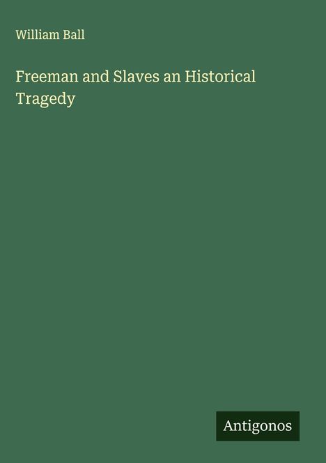 William Ball oben, "Freeman and Slaves an Historical Tragedy" mittig, "Antigonos" unten. Dunkelgrüner Hintergrund.