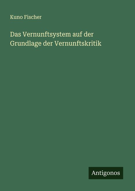 Kuno Fischer: Das Vernunftsystem auf der Grundlage der Vernunftskritik, Buch