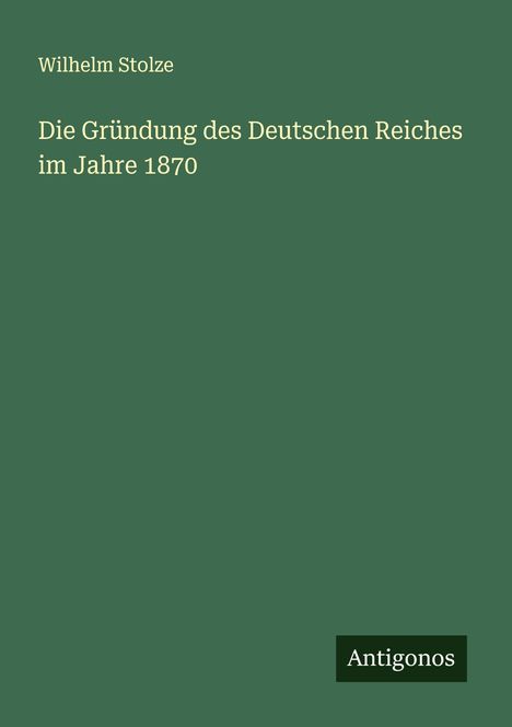 Wilhelm Stolze: Die Gründung des Deutschen Reiches im Jahre 1870, Buch