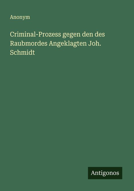 Anonym: Criminal-Prozess gegen den des Raubmordes Angeklagten Joh. Schmidt, Buch