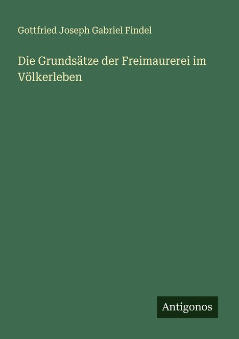 Gottfried Joseph Gabriel Findel: Die Grundsätze der Freimaurerei im Völkerleben, Buch