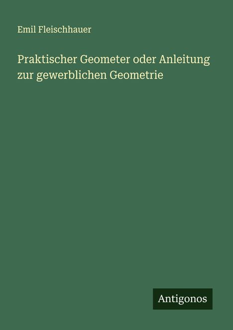 Emil Fleischhauer: Praktischer Geometer oder Anleitung zur gewerblichen Geometrie, Buch
