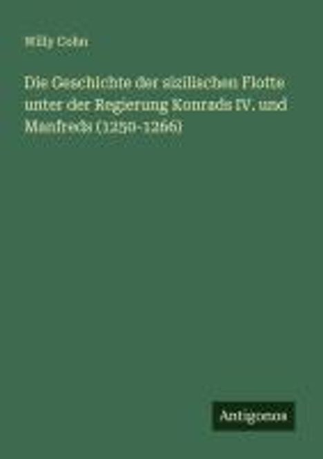 Willy Cohn: Die Geschichte der sizilischen Flotte unter der Regierung Konrads IV. und Manfreds (1250-1266), Buch