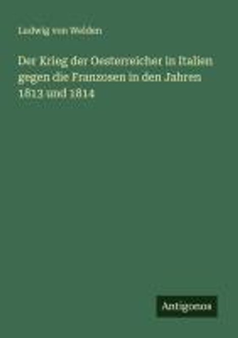 Ludwig Von Welden: Der Krieg der Oesterreicher in Italien gegen die Franzosen in den Jahren 1813 und 1814, Buch