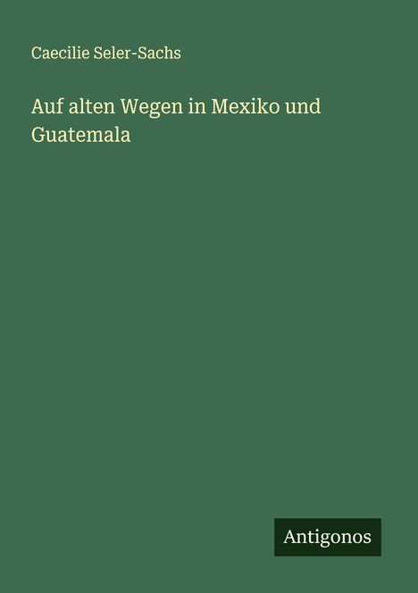 Caecilie Seler-Sachs: Auf alten Wegen in Mexiko und Guatemala, Buch