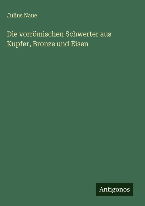 Julius Naue: Die vorrömischen Schwerter aus Kupfer, Bronze und Eisen, Buch