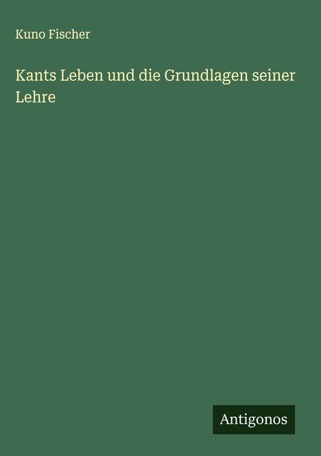 Kuno Fischer: Kants Leben und die Grundlagen seiner Lehre, Buch