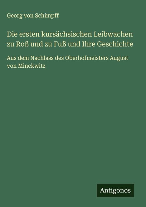 Georg Von Schimpff: Die ersten kursächsischen Leibwachen zu Roß und zu Fuß und Ihre Geschichte, Buch