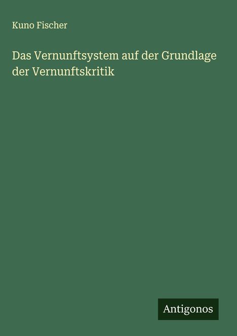 Kuno Fischer: Das Vernunftsystem auf der Grundlage der Vernunftskritik, Buch