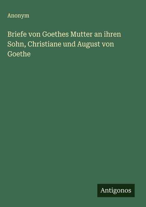 Anonym: Briefe von Goethes Mutter an ihren Sohn, Christiane und August von Goethe, Buch