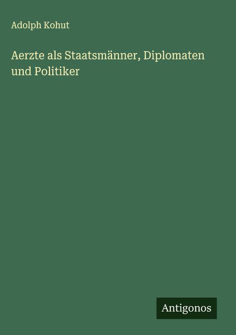 Adolph Kohut: Aerzte als Staatsmänner, Diplomaten und Politiker, Buch