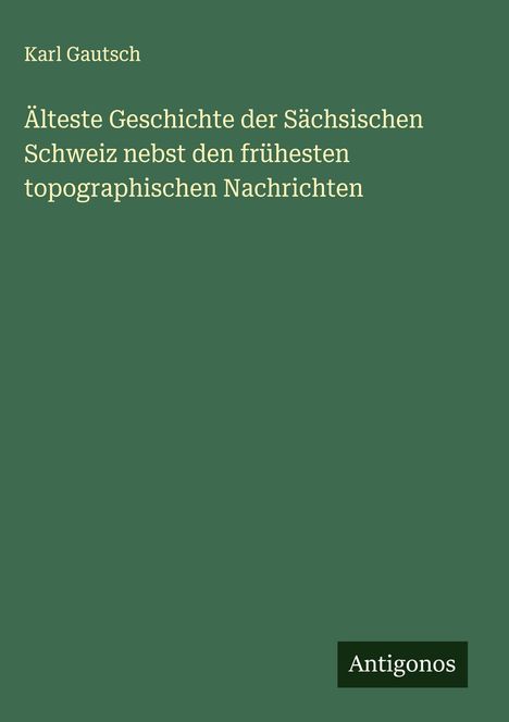 Karl Gautsch: Älteste Geschichte der Sächsischen Schweiz nebst den frühesten topographischen Nachrichten, Buch