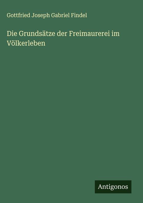 Gottfried Joseph Gabriel Findel: Die Grundsätze der Freimaurerei im Völkerleben, Buch