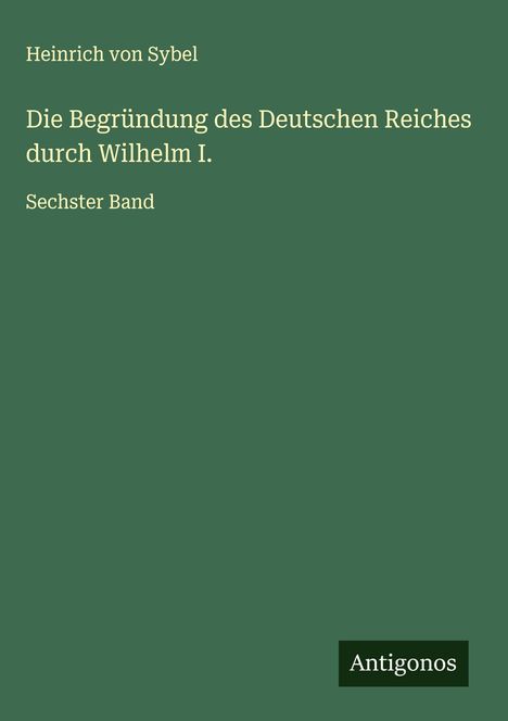 Heinrich Von Sybel: Die Begründung des Deutschen Reiches durch Wilhelm I., Buch