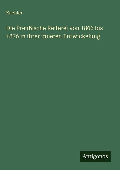 Kaehler: Die Preußische Reiterei von 1806 bis 1876 in ihrer inneren Entwickelung, Buch