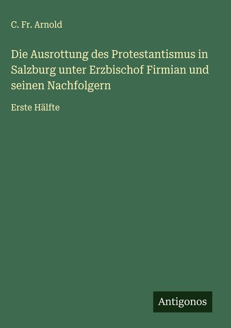 C. Fr. Arnold: Die Ausrottung des Protestantismus in Salzburg unter Erzbischof Firmian und seinen Nachfolgern, Buch