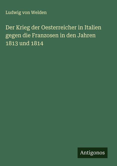 Ludwig Von Welden: Der Krieg der Oesterreicher in Italien gegen die Franzosen in den Jahren 1813 und 1814, Buch