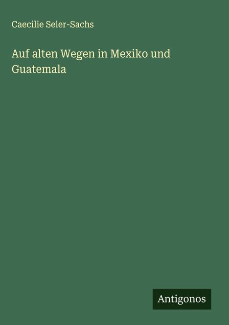 Caecilie Seler-Sachs: Auf alten Wegen in Mexiko und Guatemala, Buch