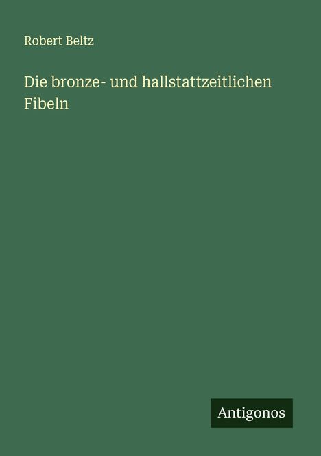 Robert Beltz: Die bronze- und hallstattzeitlichen Fibeln, Buch