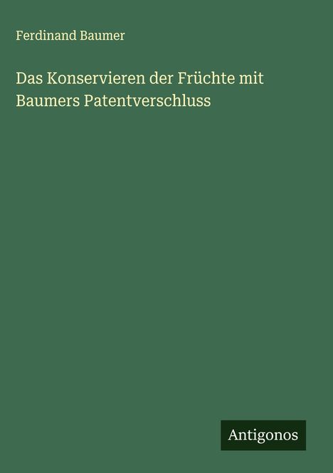 Ferdinand Baumer: Das Konservieren der Früchte mit Baumers Patentverschluss, Buch