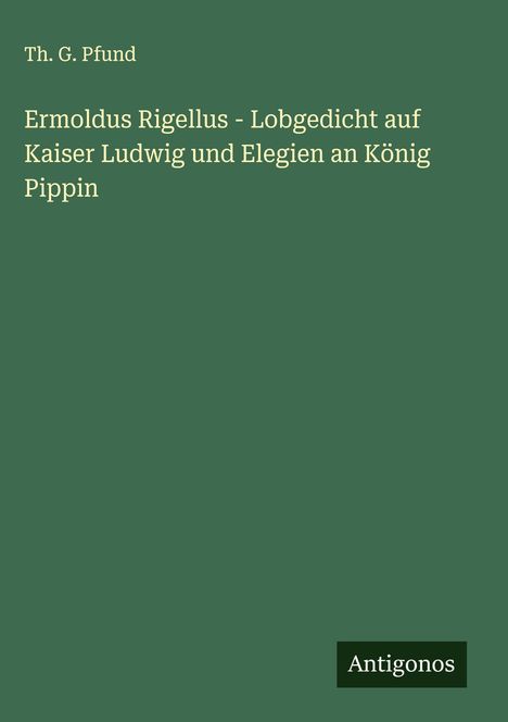 Th. G. Pfund: Ermoldus Rigellus - Lobgedicht auf Kaiser Ludwig und Elegien an König Pippin, Buch