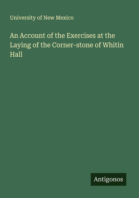 University of New Mexico: An Account of the Exercises at the Laying of the Corner-stone of Whitin Hall, Buch