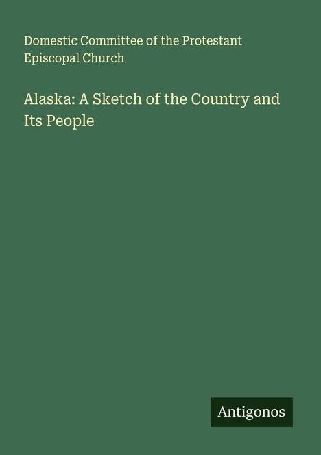 Domestic Committee of the Protestant Episcopal Church: Alaska: A Sketch of the Country and Its People, Buch