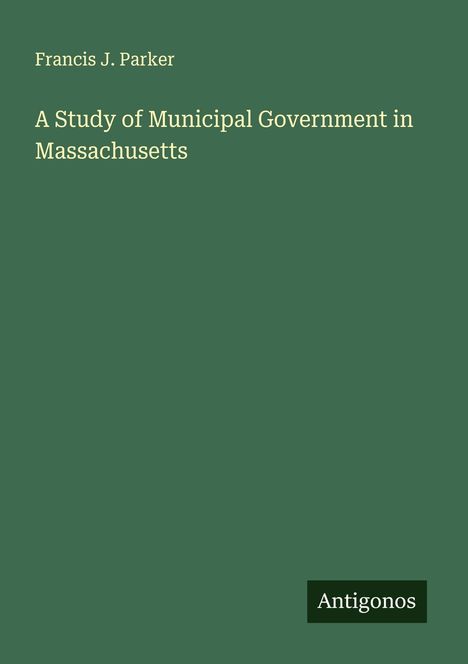 Francis J. Parker: A Study of Municipal Government in Massachusetts, Buch