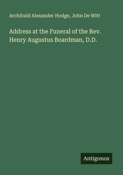 Archibald Alexander Hodge: Address at the Funeral of the Rev. Henry Augustus Boardman, D.D., Buch