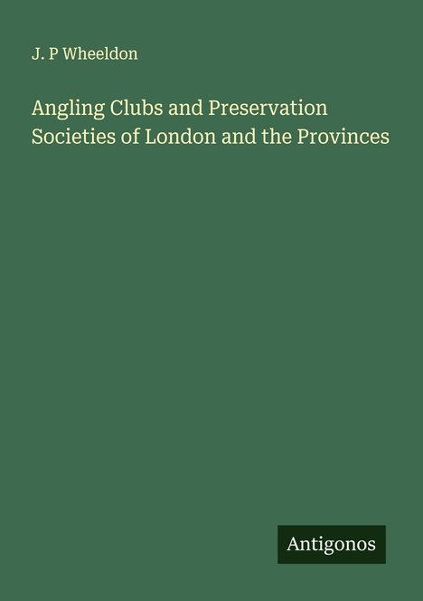 J. P Wheeldon: Angling Clubs and Preservation Societies of London and the Provinces, Buch