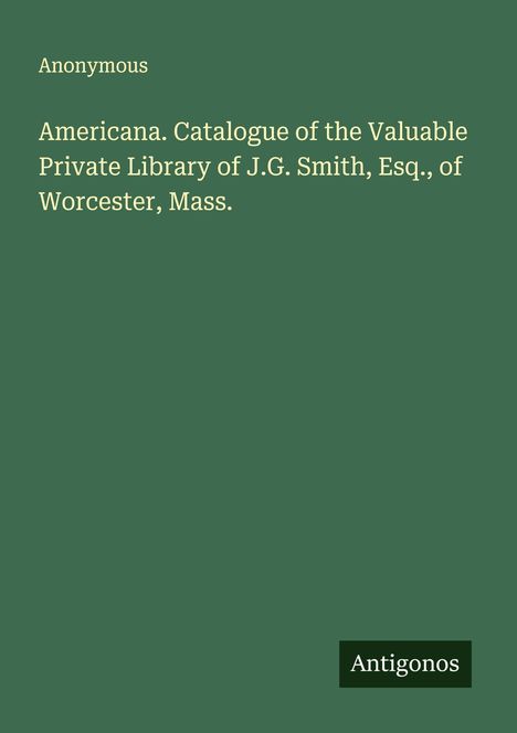 Anonymous: Americana. Catalogue of the Valuable Private Library of J.G. Smith, Esq., of Worcester, Mass., Buch