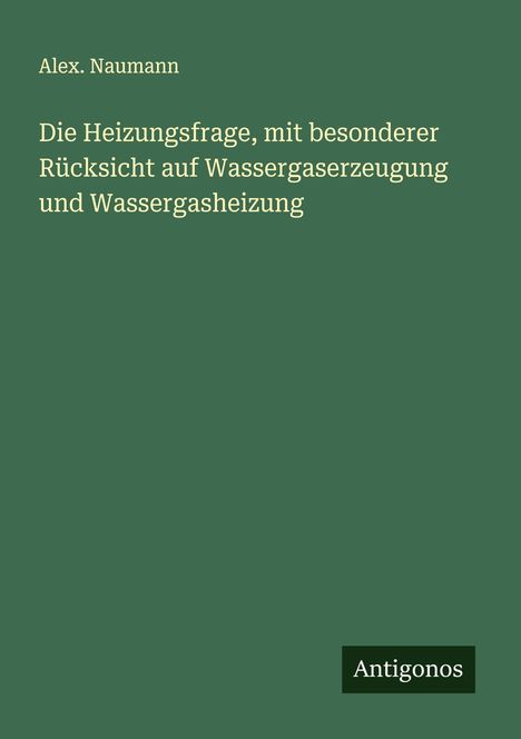 Alex. Naumann: Die Heizungsfrage, mit besonderer Rücksicht auf Wassergaserzeugung und Wassergasheizung, Buch