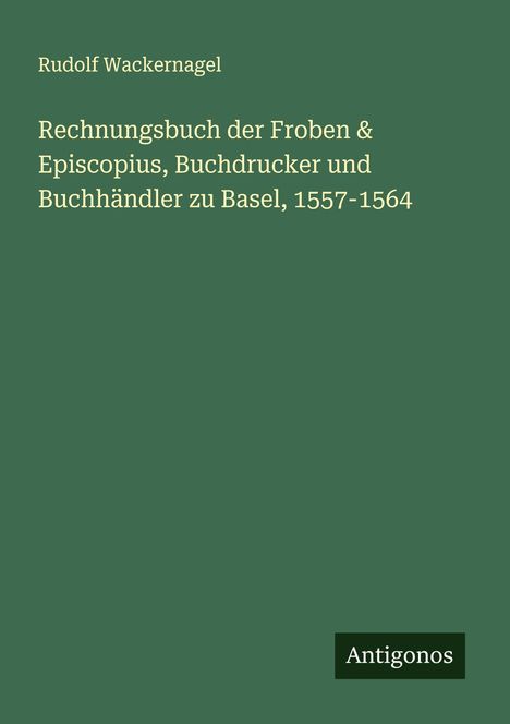 Rudolf Wackernagel: Rechnungsbuch der Froben & Episcopius, Buchdrucker und Buchhändler zu Basel, 1557-1564, Buch