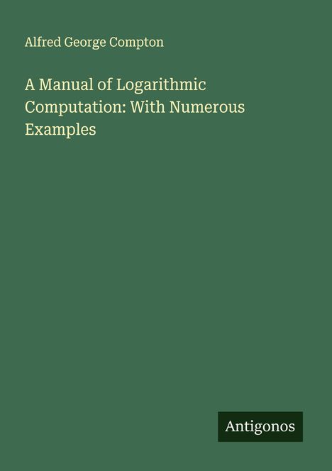 Alfred George Compton: A Manual of Logarithmic Computation: With Numerous Examples, Buch
