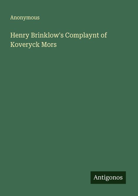 Grüner Hintergrund, oben steht „Anonymous“, darunter „Henry Brinklow's Complaynt of Kovereyck Mors“, unten „Antigonos“.