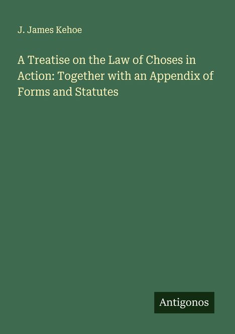 J. James Kehoe: A Treatise on the Law of Choses in Action: Together with an Appendix of Forms and Statutes, Buch