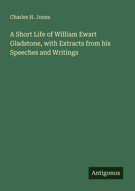 Charles H. Jones: A Short Life of William Ewart Gladstone, with Extracts from his Speeches and Writings, Buch