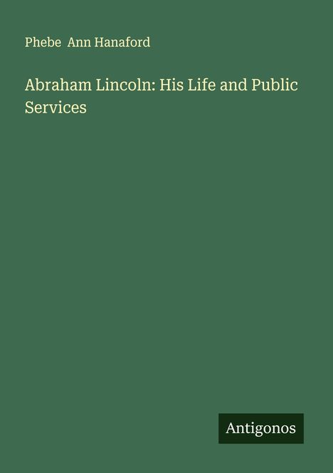 Phebe Ann Hanaford: Abraham Lincoln: His Life and Public Services, Buch