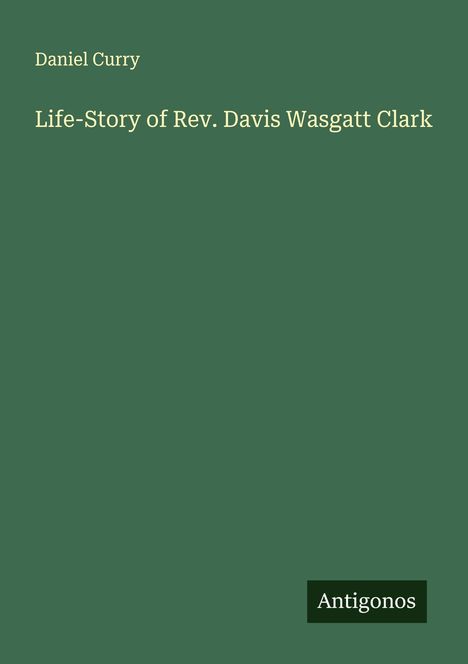 Daniel Curry: Life-Story of Rev. Davis Wasgatt Clark, Buch