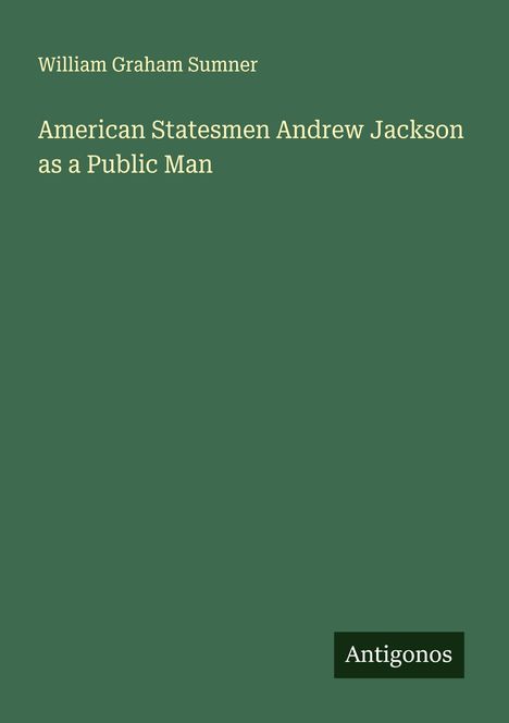 William Graham Sumner: American Statesmen Andrew Jackson as a Public Man, Buch