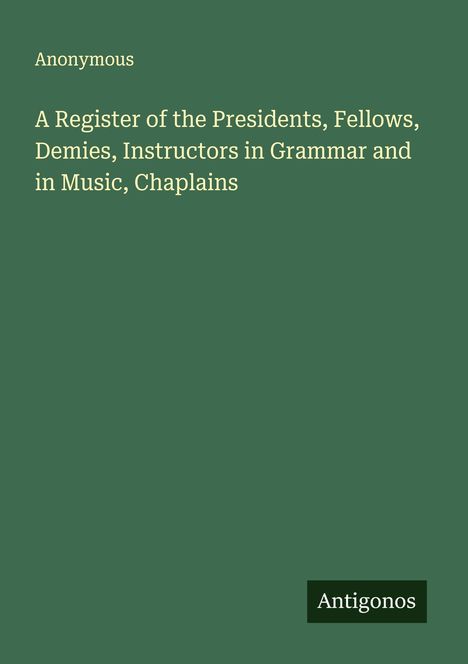 Anonymous: A Register of the Presidents, Fellows, Demies, Instructors in Grammar and in Music, Chaplains, Buch