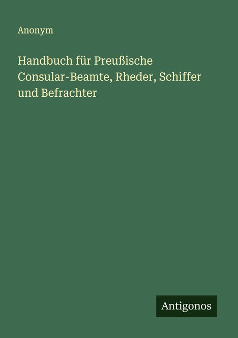 Anonym: Handbuch für Preußische Consular-Beamte, Rheder, Schiffer und Befrachter, Buch