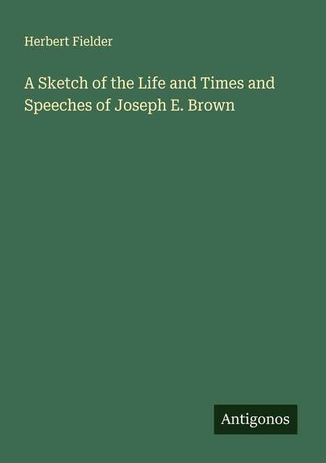 Herbert Fielder: A Sketch of the Life and Times and Speeches of Joseph E. Brown, Buch