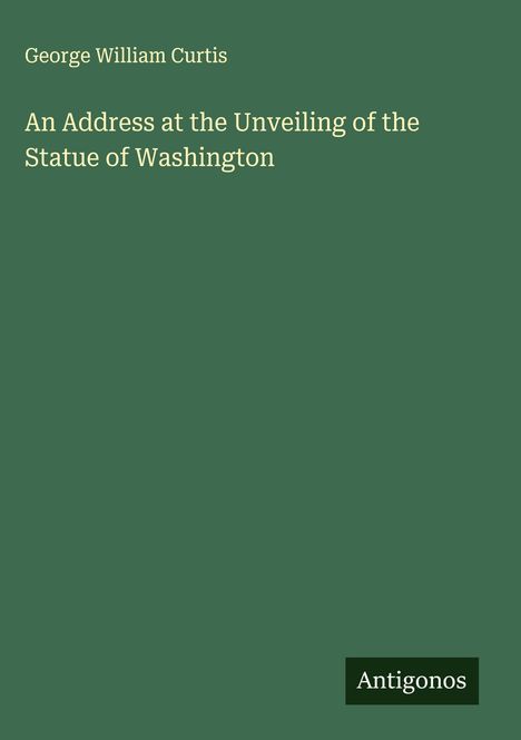 George William Curtis: An Address at the Unveiling of the Statue of Washington, Buch