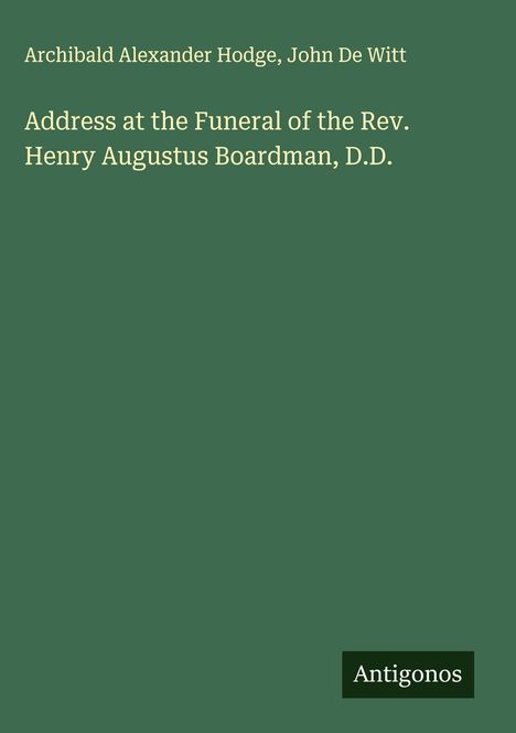 Archibald Alexander Hodge: Address at the Funeral of the Rev. Henry Augustus Boardman, D.D., Buch