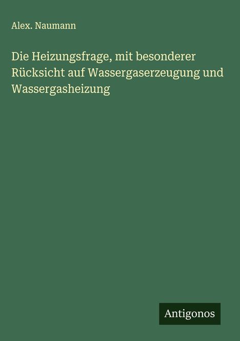 Alex. Naumann: Die Heizungsfrage, mit besonderer Rücksicht auf Wassergaserzeugung und Wassergasheizung, Buch